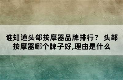 谁知道头部按摩器品牌排行？ 头部按摩器哪个牌子好,理由是什么